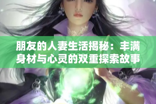朋友的人妻生活揭秘：丰满身材与心灵的双重探索故事