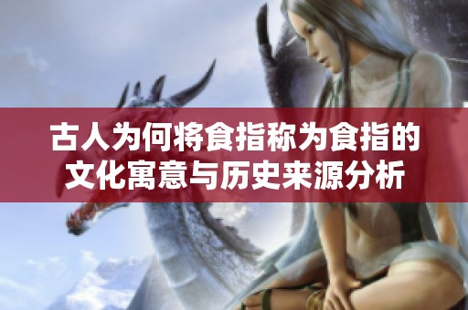 古人为何将食指称为食指的文化寓意与历史来源分析