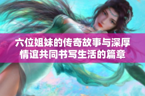 六位姐妹的传奇故事与深厚情谊共同书写生活的篇章