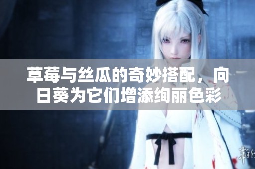 草莓与丝瓜的奇妙搭配，向日葵为它们增添绚丽色彩