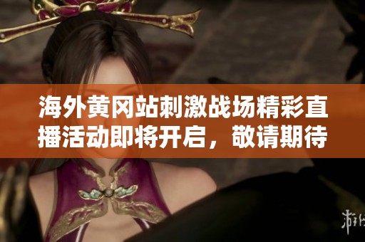 海外黄冈站刺激战场精彩直播活动即将开启，敬请期待！