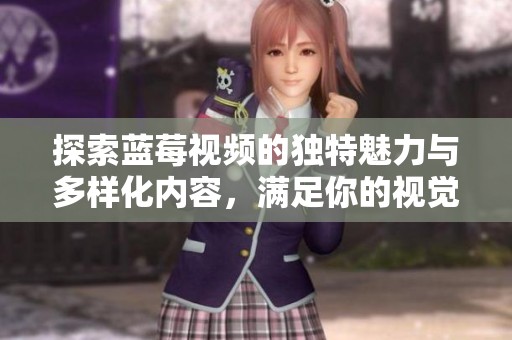 探索蓝莓视频的独特魅力与多样化内容，满足你的视觉需求