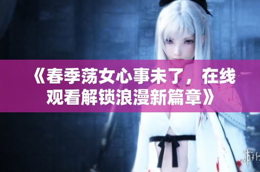 《春季荡女心事未了，在线观看解锁浪漫新篇章》