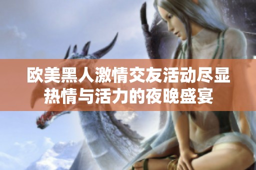 欧美黑人激情交友活动尽显热情与活力的夜晚盛宴