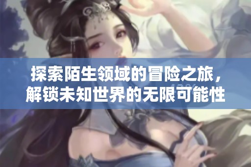探索陌生领域的冒险之旅，解锁未知世界的无限可能性