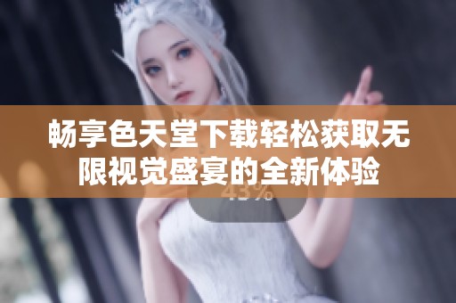 畅享色天堂下载轻松获取无限视觉盛宴的全新体验