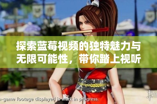 探索蓝莓视频的独特魅力与无限可能性，带你踏上视听之旅