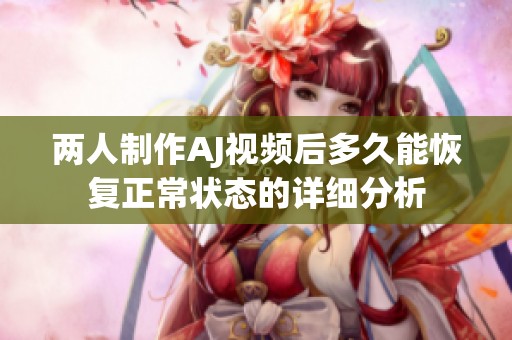 两人制作AJ视频后多久能恢复正常状态的详细分析