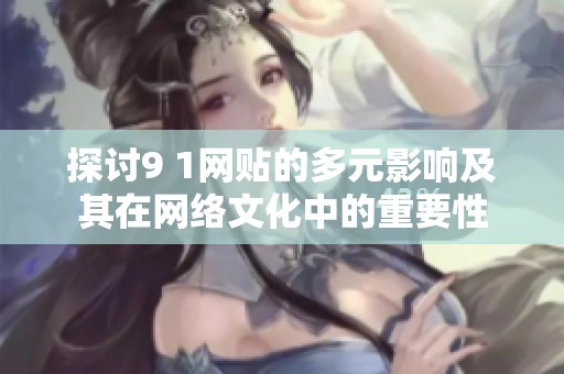 探讨9 1网贴的多元影响及其在网络文化中的重要性