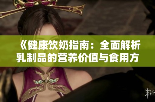 《健康饮奶指南：全面解析乳制品的营养价值与食用方法》