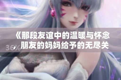 《那段友谊中的温暖与怀念，朋友的妈妈给予的无尽关怀》