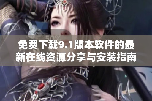 免费下载9.1版本软件的最新在线资源分享与安装指南