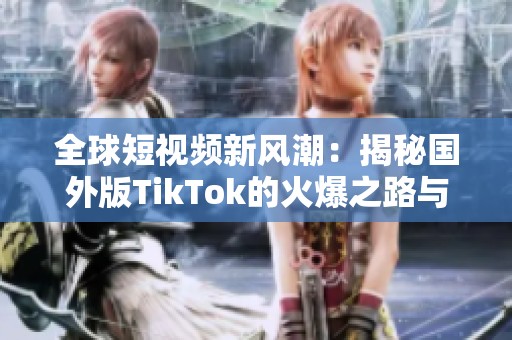 全球短视频新风潮：揭秘国外版TikTok的火爆之路与影响力