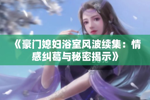 《豪门媳妇浴室风波续集：情感纠葛与秘密揭示》