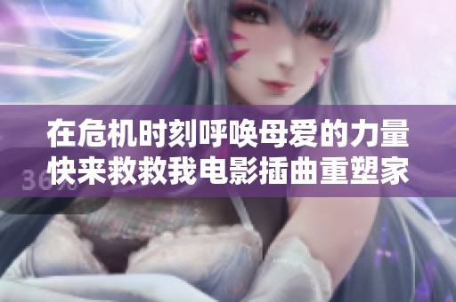 在危机时刻呼唤母爱的力量快来救救我电影插曲重塑家庭温情