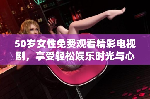 50岁女性免费观看精彩电视剧，享受轻松娱乐时光与心灵共鸣