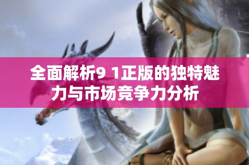 全面解析9 1正版的独特魅力与市场竞争力分析