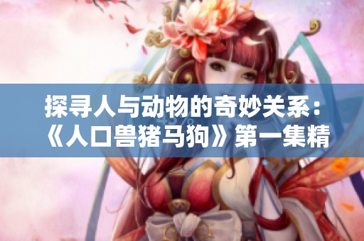 探寻人与动物的奇妙关系：《人口兽猪马狗》第一集精彩上线！