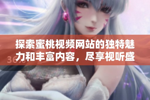 探索蜜桃视频网站的独特魅力和丰富内容，尽享视听盛宴