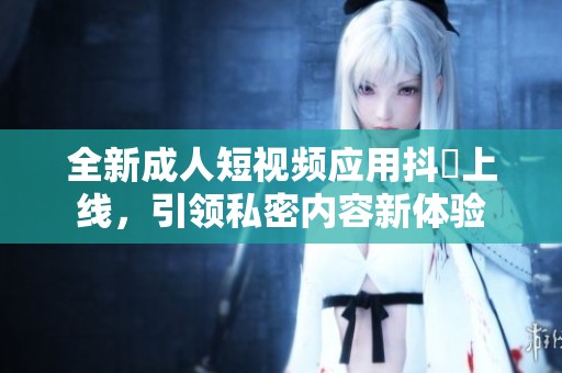 全新成人短视频应用抖抈上线，引领私密内容新体验