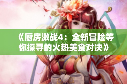 《厨房激战4：全新冒险等你探寻的火热美食对决》