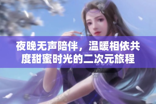 夜晚无声陪伴，温暖相依共度甜蜜时光的二次元旅程