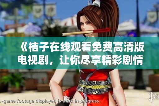 《桔子在线观看免费高清版电视剧，让你尽享精彩剧情与感人故事》
