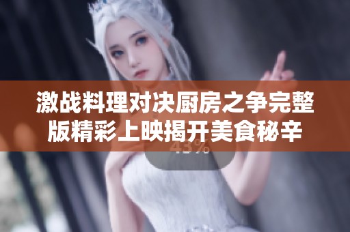 激战料理对决厨房之争完整版精彩上映揭开美食秘辛