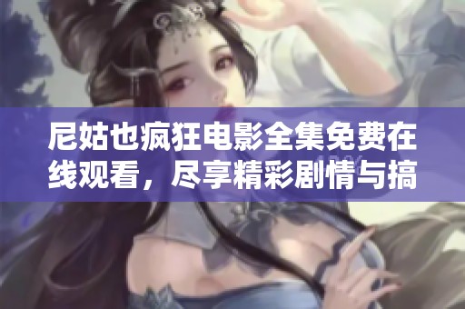 尼姑也疯狂电影全集免费在线观看，尽享精彩剧情与搞笑瞬间