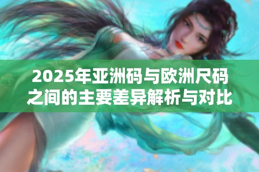 2025年亚洲码与欧洲尺码之间的主要差异解析与对比指南