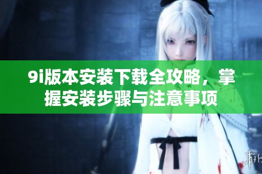 9i版本安装下载全攻略，掌握安装步骤与注意事项