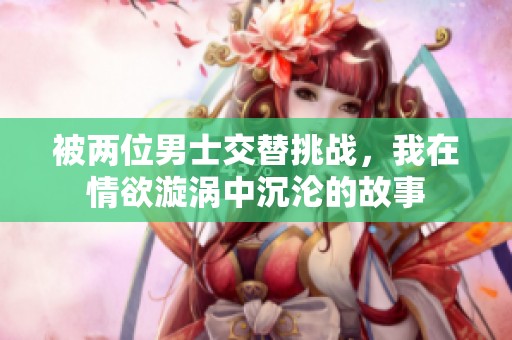 被两位男士交替挑战，我在情欲漩涡中沉沦的故事