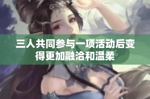 三人共同参与一项活动后变得更加融洽和温柔