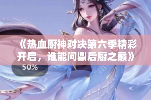 《热血厨神对决第六季精彩开启，谁能问鼎后厨之巅》