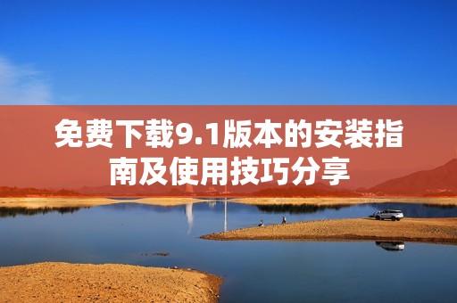 免费下载9.1版本的安装指南及使用技巧分享