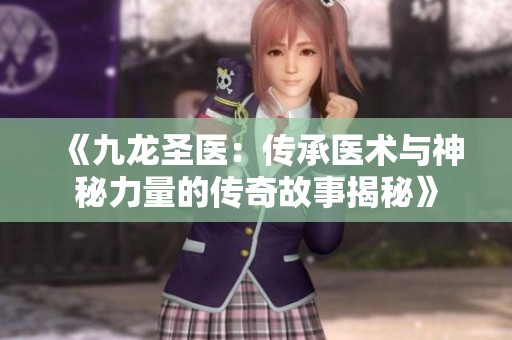 《九龙圣医：传承医术与神秘力量的传奇故事揭秘》