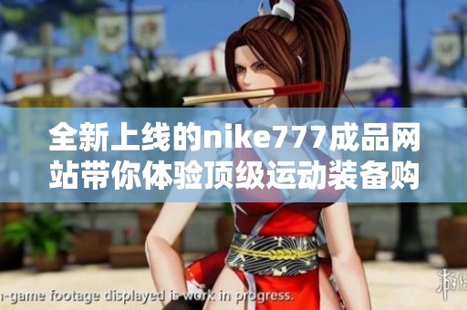 全新上线的nike777成品网站带你体验顶级运动装备购物乐趣