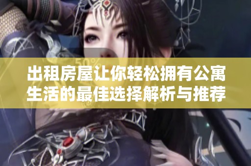 出租房屋让你轻松拥有公寓生活的最佳选择解析与推荐