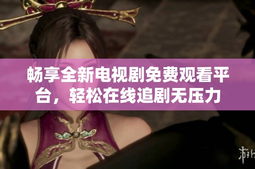 畅享全新电视剧免费观看平台，轻松在线追剧无压力