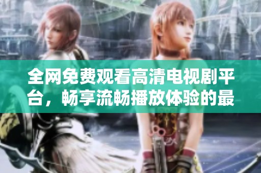 全网免费观看高清电视剧平台，畅享流畅播放体验的最佳选择