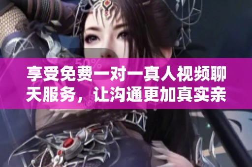 享受免费一对一真人视频聊天服务，让沟通更加真实亲近
