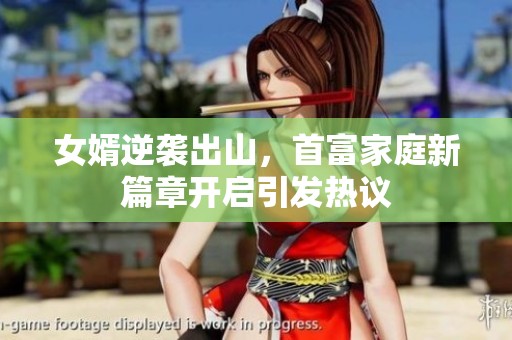 女婿逆袭出山，首富家庭新篇章开启引发热议