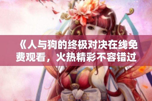 《人与狗的终极对决在线免费观看，火热精彩不容错过》