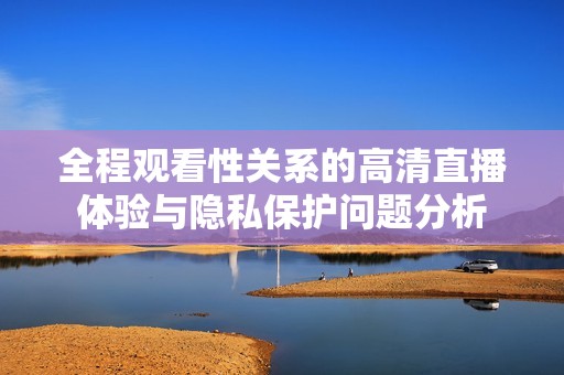 全程观看性关系的高清直播体验与隐私保护问题分析