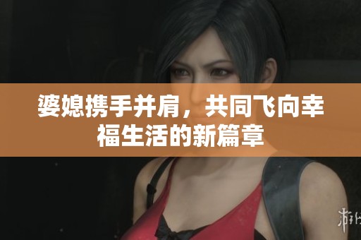 婆媳携手并肩，共同飞向幸福生活的新篇章