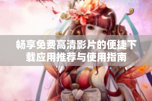 畅享免费高清影片的便捷下载应用推荐与使用指南