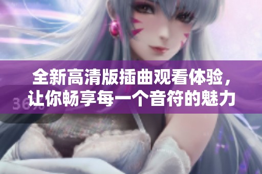 全新高清版插曲观看体验，让你畅享每一个音符的魅力