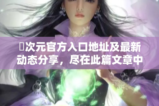 囧次元官方入口地址及最新动态分享，尽在此篇文章中了解！