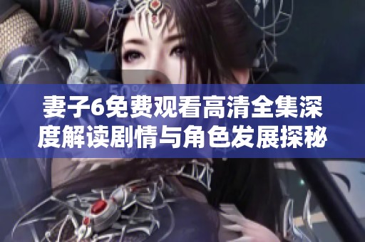 妻子6免费观看高清全集深度解读剧情与角色发展探秘