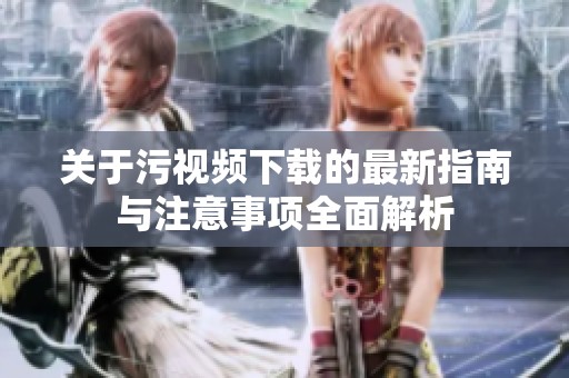 关于污视频下载的最新指南与注意事项全面解析